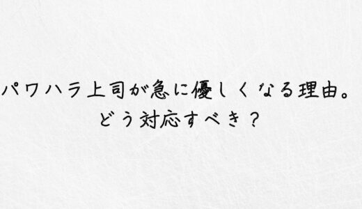 実体験｜パワハラ上司が急に優しくなるのはなぜ？どう対応すべき？