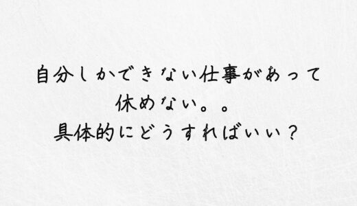 自分しかできない仕事があって休めない。具体的にどうすればいい？