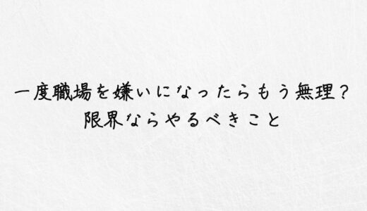 一度職場を嫌いになったらもう無理？もう限界ならやるべきこと