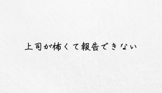 上司が怖い。そのせいで報告ができないと感じる方への完全解決策