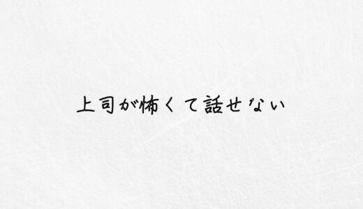 上司が怖いので話せない..仕事に支障が出ているなら取るべき行動