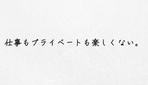 無気力。仕事もプライベートも絶望的に楽しくない時の対処法。